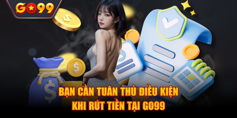 Bạn cần tuân thủ điều kiện khi rút tiền tại Go99